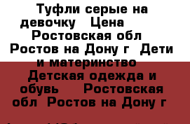 Туфли серые на девочку › Цена ­ 450 - Ростовская обл., Ростов-на-Дону г. Дети и материнство » Детская одежда и обувь   . Ростовская обл.,Ростов-на-Дону г.